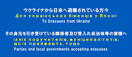 ウクライナから日本へ避難されている方々、その身元を引き受けている関係者及び受入れ自治体等の皆様へ