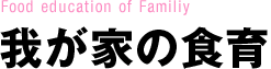 Food education of Familiy 我が家の食育