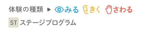 体験の種類→みる きく さわる ステージプログラム​