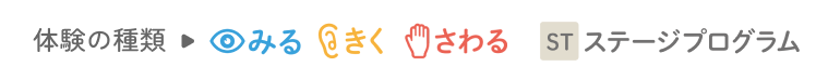 体験の種類→みる きく さわる ステージプログラム​