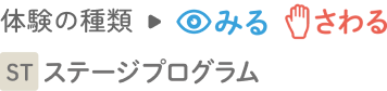 体験の種類→みる さわる ステージプログラム