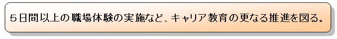 5日間以上の職場体験の実施など、キャリア教育の更なる推進を図る。