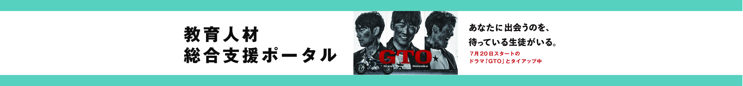 教育人材総合支援ポータル GTOあなたに出会うのを、待っている生徒がいる。7月20日スタートのドラマ「GTO」とタイアップ中