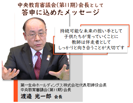 中央教育審議会（第11期）会長として答申に込めたメッセージ。持続可能な未来の担い手として子供たちが育っていくことに教師は伴走者としてしっかりと向き合うことが大切です。第一生命ホールディングス株式会社代表取締役会長 中央教育審議会（第11期）会長 渡邉 光一郎会長