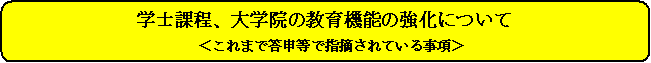 学士課程、大学院の教育機能の強化について＜これまで答申等で指摘されている事項＞