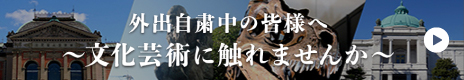 外出自粛中の皆様へ ～文化芸術に触れませんか～