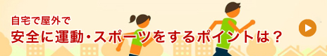 自宅で屋外で 安全に運動・スポーツをするポイントは？