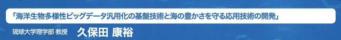 「海洋生物多様性ビッグデータ汎用化の基盤技術と海の豊かさを守る応用技術の開発」琉球大学教授久保田康裕