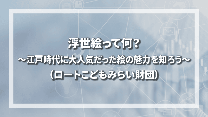 浮世絵って何？ 〜江戸時代に大人気だった絵の魅力を知ろう〜（ロートこどもみらい財団）