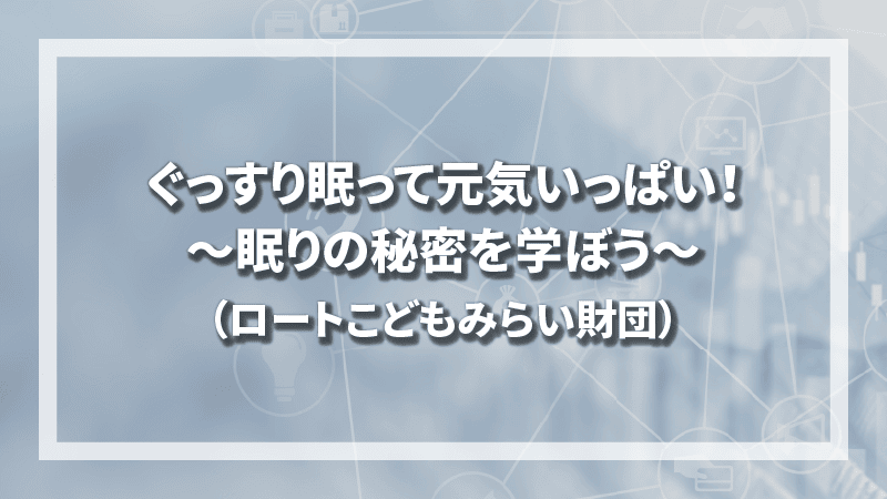 ぐっすり眠って元気いっぱい！〜眠りの秘密を学ぼう〜（ロートこどもみらい財団）