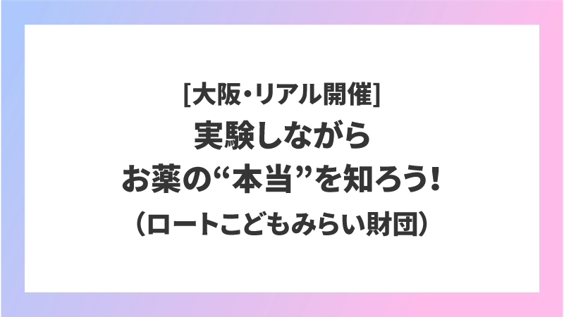 [大阪・リアル開催]実験しながらお薬の“本当”を知ろう！（ロートこどもみらい財団）