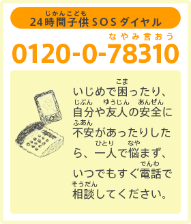 バナー：【24時間子供SOSダイヤル：0120-0-78310（なやみ言おう）】いじめで困（こま）ったり、自分（じぶん）や友人（ゆうじん）の安全（あんぜん）に不安（ふあん）があったりしたら、一人（ひとり）で悩（なや）まず、いつでもすぐ電話（でんわ）で相談（そうだん）してください。