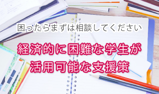 困ったらまずは相談してください　経済的に困難な学生が活用可能な支援策