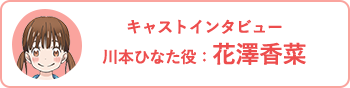 キャストインタビュー/川本ひなた役：花澤香菜