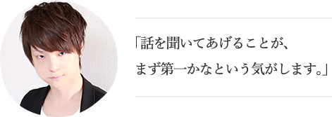 「話を聞いてあげることが、まず第一かなという気がします。」