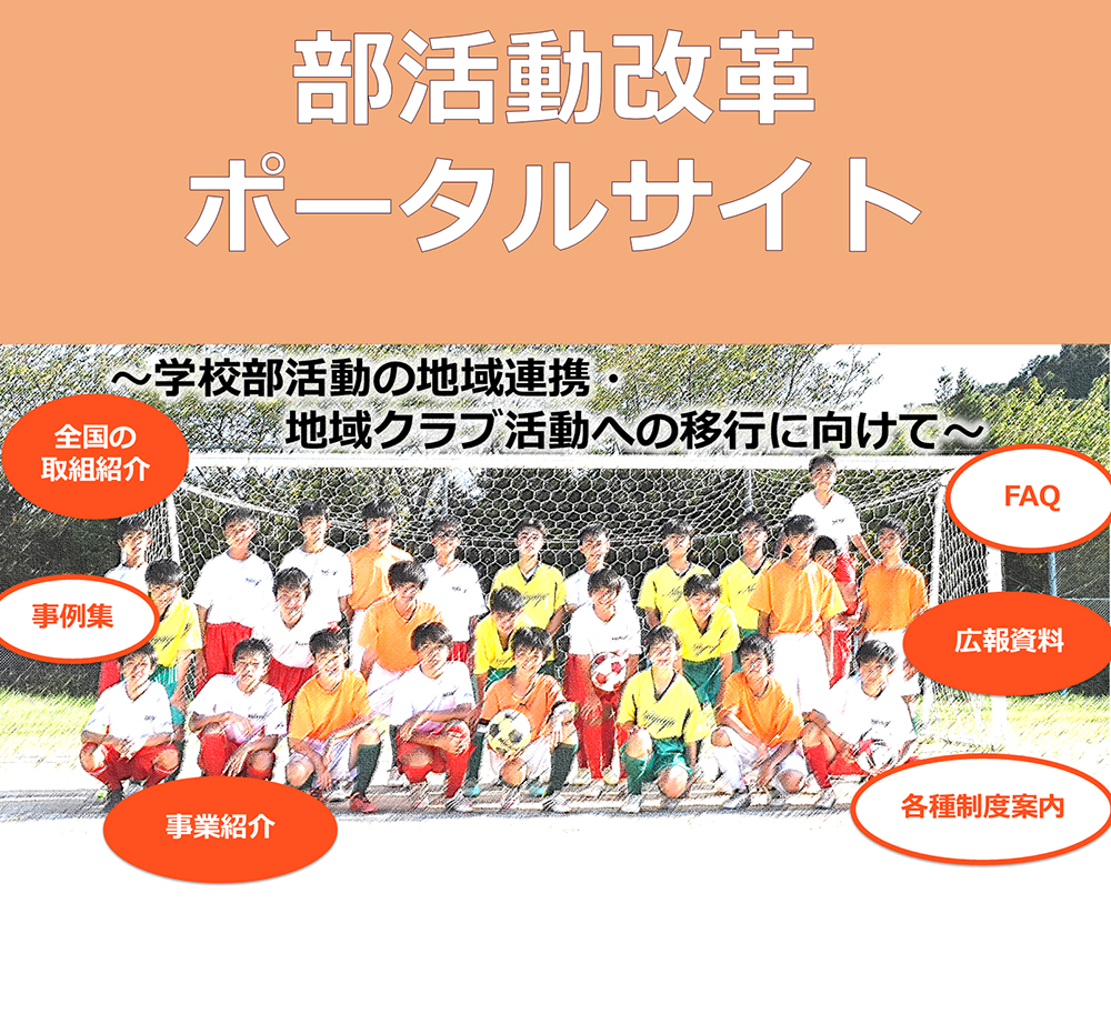 部活動改革ポータルサイト　～学校部活動の地域連携・地域クラブ活動への移行に向けて～　全国の取組紹介　事例集　事業紹介　FAQ　広報資料　各種制度案内