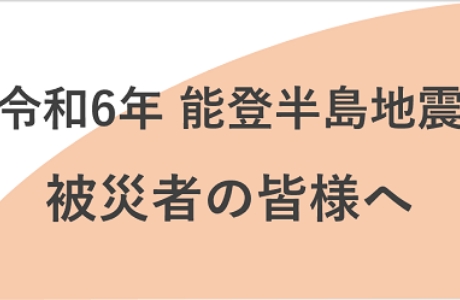 令和6年　能登半島地震　被災者の皆様へ