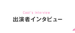 Cast's interview 出演者インタビュー