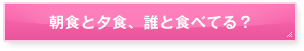 朝食と夕食、誰と食べてる？