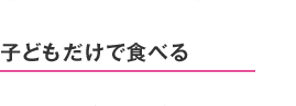 子どもだけで食べる