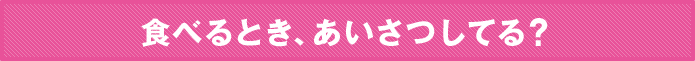 食べるとき、あいさつしてる？